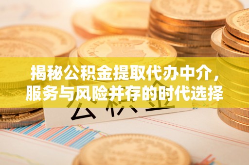 平塘揭秘公积金提取代办中介，服务与风险并存的时代选择