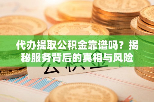 平塘代办提取公积金靠谱吗？揭秘服务背后的真相与风险
