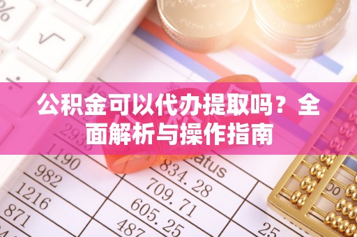 平塘公积金可以代办提取吗？全面解析与操作指南