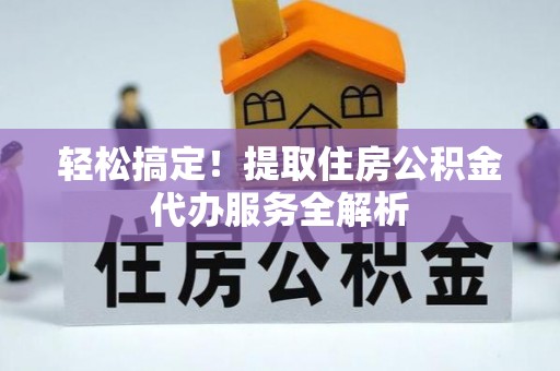 平塘轻松搞定！提取住房公积金代办服务全解析
