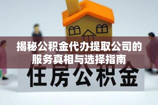 平塘揭秘公积金代办提取公司的服务真相与选择指南