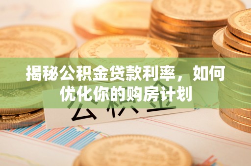 平塘揭秘公积金贷款利率，如何优化你的购房计划