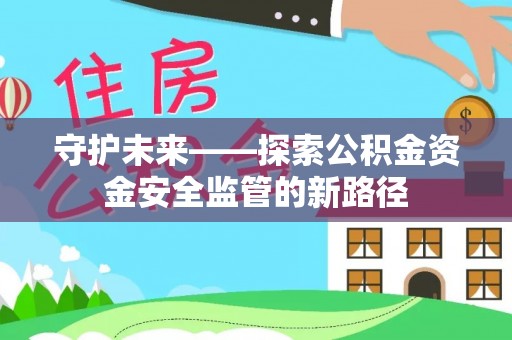 平塘守护未来——探索公积金资金安全监管的新路径