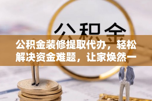 平塘公积金装修提取代办，轻松解决资金难题，让家焕然一新