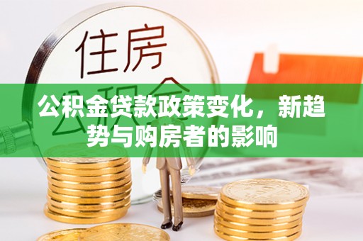 平塘公积金贷款政策变化，新趋势与购房者的影响