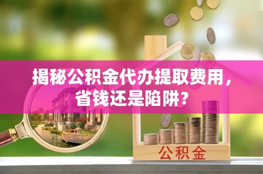 平塘揭秘公积金代办提取费用，省钱还是陷阱？
