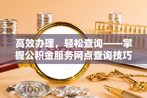 平塘高效办理，轻松查询——掌握公积金服务网点查询技巧