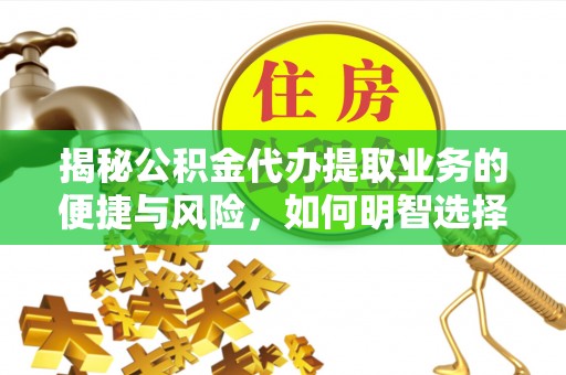 平塘揭秘公积金代办提取业务的便捷与风险，如何明智选择？