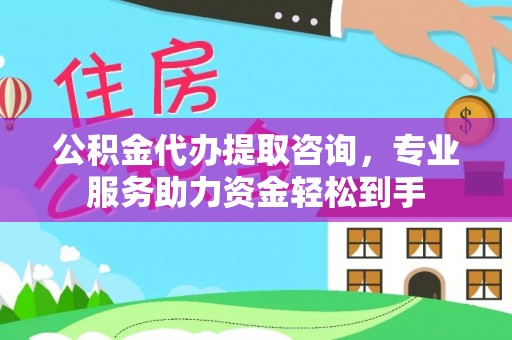 平塘公积金代办提取咨询，专业服务助力资金轻松到手