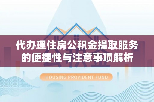 平塘代办理住房公积金提取服务的便捷性与注意事项解析