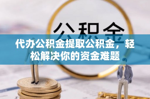 平塘代办公积金提取公积金，轻松解决你的资金难题