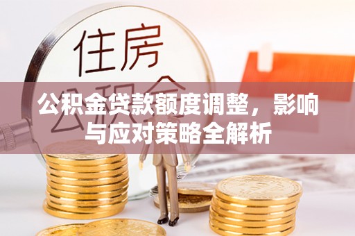 平塘公积金贷款额度调整，影响与应对策略全解析