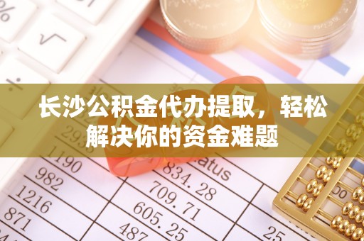 平塘长沙公积金代办提取，轻松解决你的资金难题
