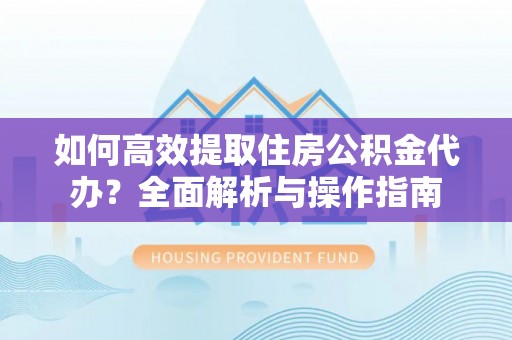 平塘如何高效提取住房公积金代办？全面解析与操作指南