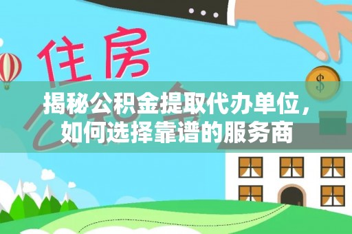 平塘揭秘公积金提取代办单位，如何选择靠谱的服务商