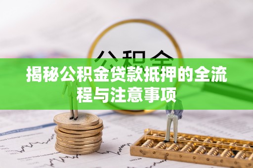 平塘揭秘公积金贷款抵押的全流程与注意事项