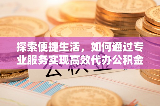 平塘探索便捷生活，如何通过专业服务实现高效代办公积金提取