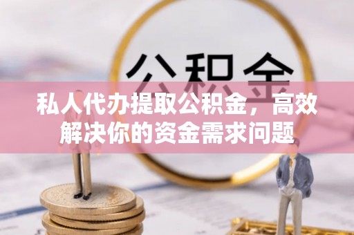 平塘私人代办提取公积金，高效解决你的资金需求问题