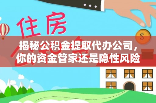 平塘揭秘公积金提取代办公司，你的资金管家还是隐性风险？