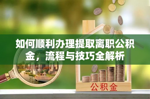 平塘如何顺利办理提取离职公积金，流程与技巧全解析