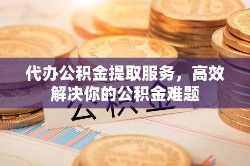 平塘代办公积金提取服务，高效解决你的公积金难题