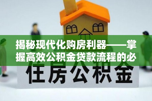 平塘揭秘现代化购房利器——掌握高效公积金贷款流程的必备指南