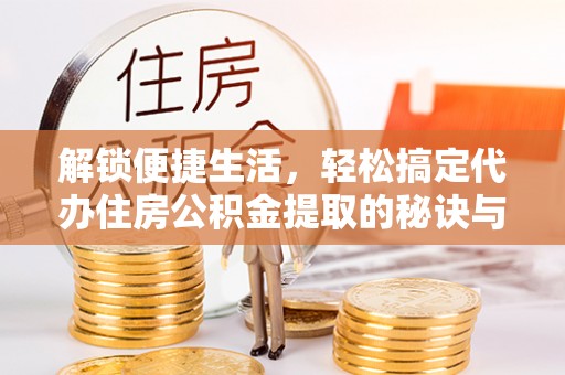 平塘解锁便捷生活，轻松搞定代办住房公积金提取的秘诀与技巧