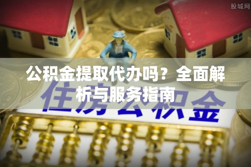 平塘公积金提取代办吗？全面解析与服务指南
