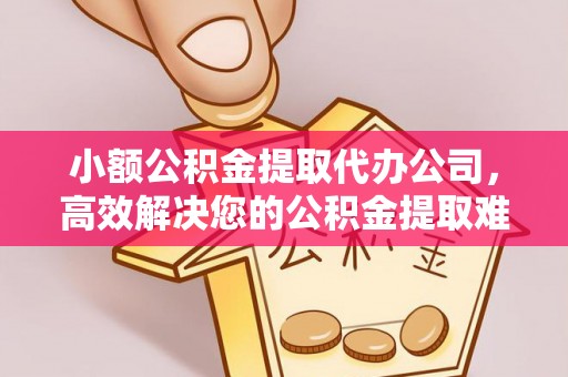 平塘小额公积金提取代办公司，高效解决您的公积金提取难题