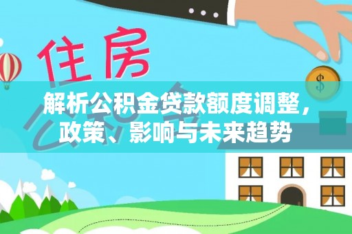 平塘解析公积金贷款额度调整，政策、影响与未来趋势