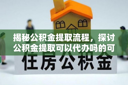 平塘揭秘公积金提取流程，探讨公积金提取可以代办吗的可行性与注意事项