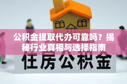 平塘公积金提取代办可靠吗？揭秘行业真相与选择指南