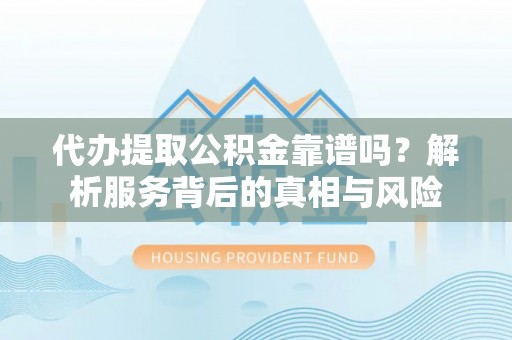 平塘代办提取公积金靠谱吗？解析服务背后的真相与风险