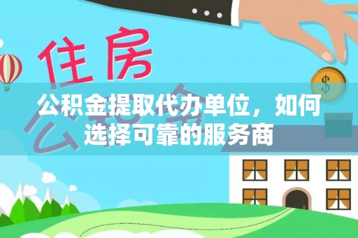 平塘公积金提取代办单位，如何选择可靠的服务商