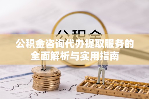 平塘公积金咨询代办提取服务的全面解析与实用指南