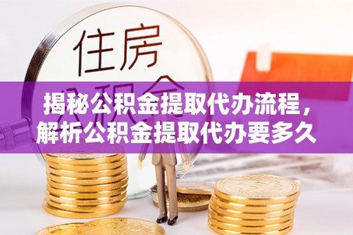 平塘揭秘公积金提取代办流程，解析公积金提取代办要多久的真相