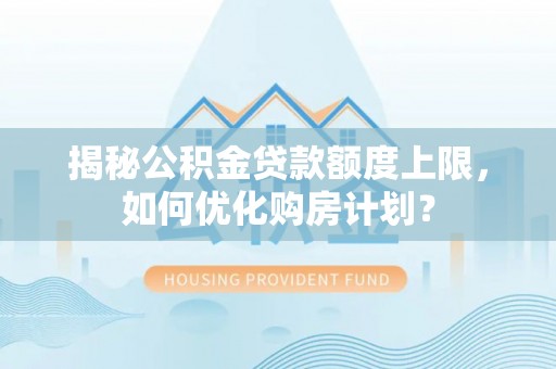 平塘揭秘公积金贷款额度上限，如何优化购房计划？