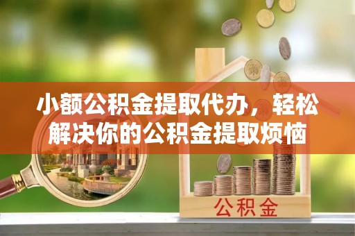 平塘小额公积金提取代办，轻松解决你的公积金提取烦恼
