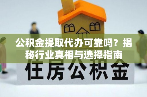 平塘公积金提取代办可靠吗？揭秘行业真相与选择指南