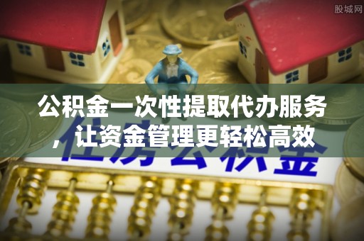 平塘公积金一次性提取代办服务，让资金管理更轻松高效