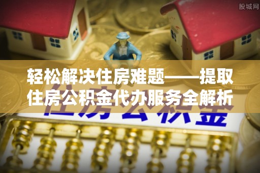 平塘轻松解决住房难题——提取住房公积金代办服务全解析