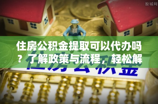 平塘住房公积金提取可以代办吗？了解政策与流程，轻松解决你的疑问