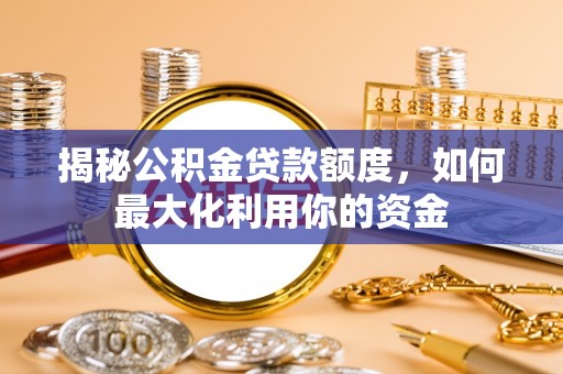 平塘揭秘公积金贷款额度，如何最大化利用你的资金