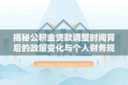 平塘揭秘公积金贷款调整时间背后的政策变化与个人财务规划