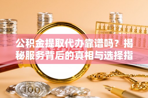 平塘公积金提取代办靠谱吗？揭秘服务背后的真相与选择指南