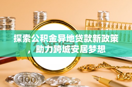 平塘探索公积金异地贷款新政策，助力跨城安居梦想