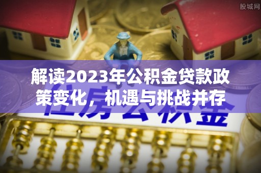 平塘解读2023年公积金贷款政策变化，机遇与挑战并存