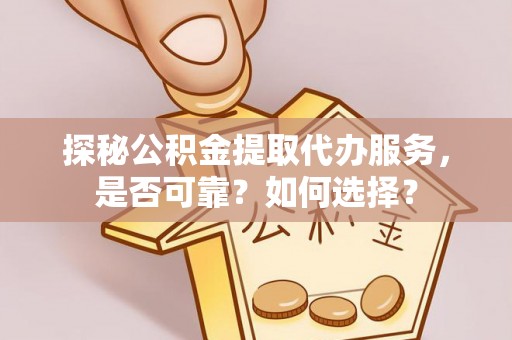 平塘探秘公积金提取代办服务，是否可靠？如何选择？