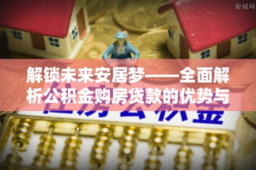 平塘解锁未来安居梦——全面解析公积金购房贷款的优势与策略