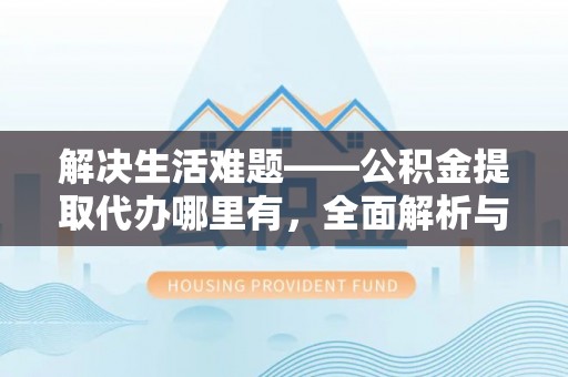 平塘解决生活难题——公积金提取代办哪里有，全面解析与服务推荐
